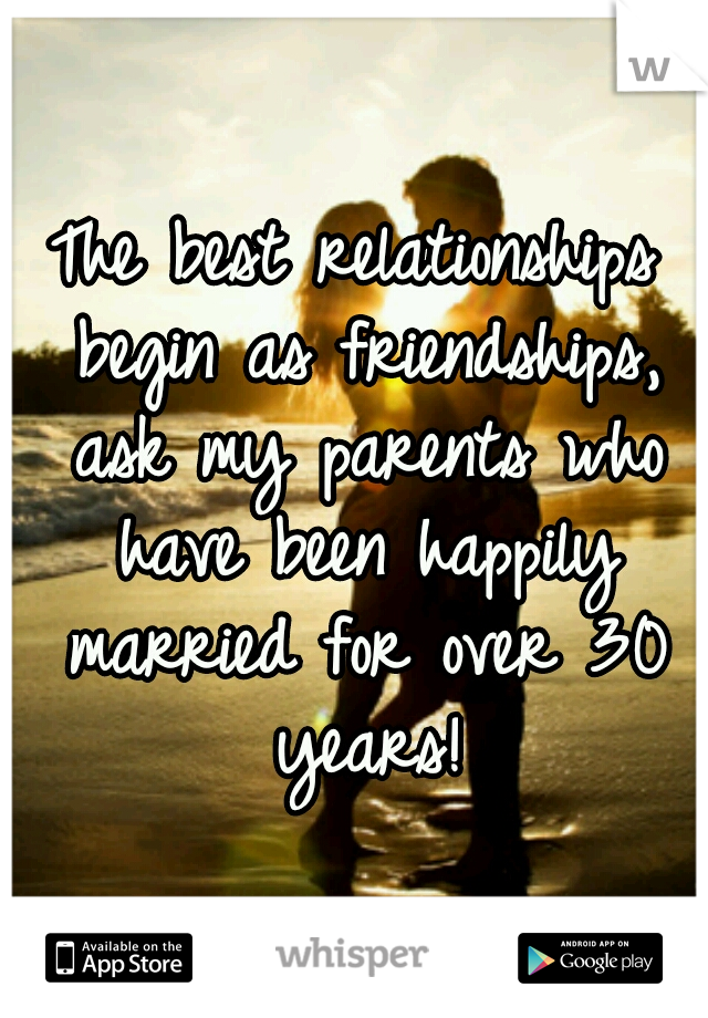 The best relationships begin as friendships, ask my parents who have been happily married for over 30 years!