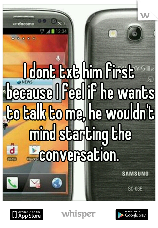 I dont txt him first because I feel if he wants to talk to me, he wouldn't mind starting the conversation. 