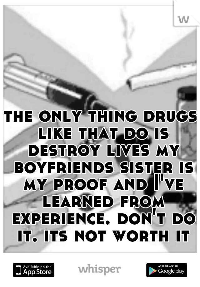 the only thing drugs like that do is destroy lives my boyfriends sister is my proof and I've learned from experience. don't do it. its not worth it