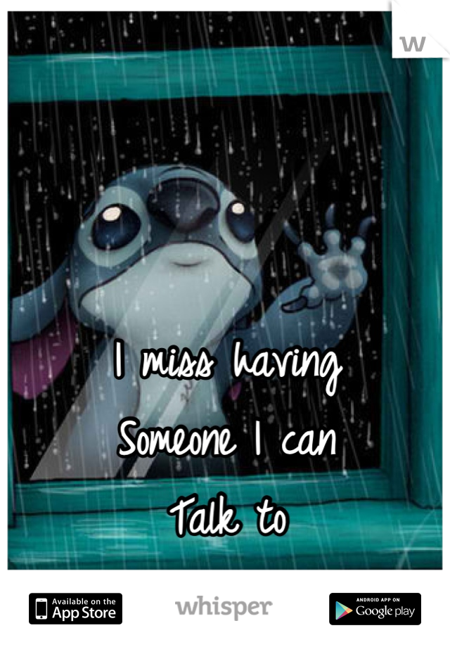 I miss having 
Someone I can
Talk to