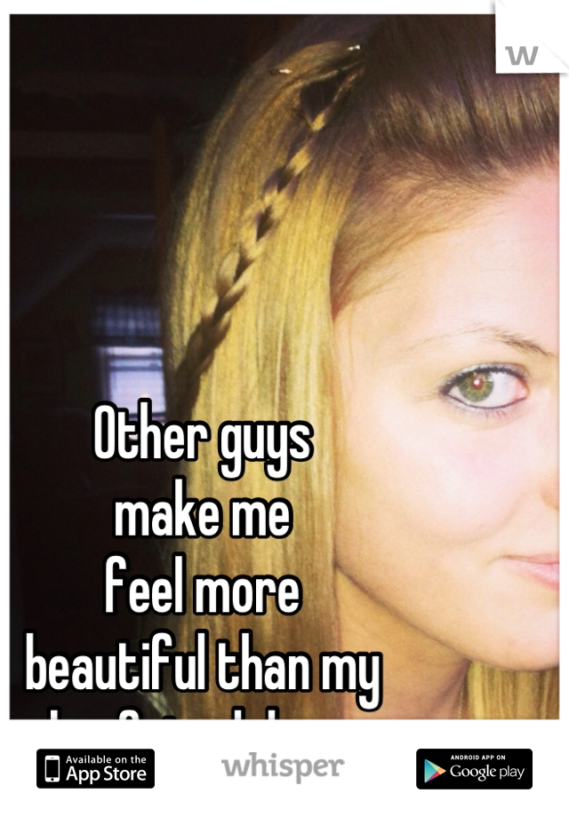 Other guys 
make me 
feel more 
beautiful than my 
boyfriend does.