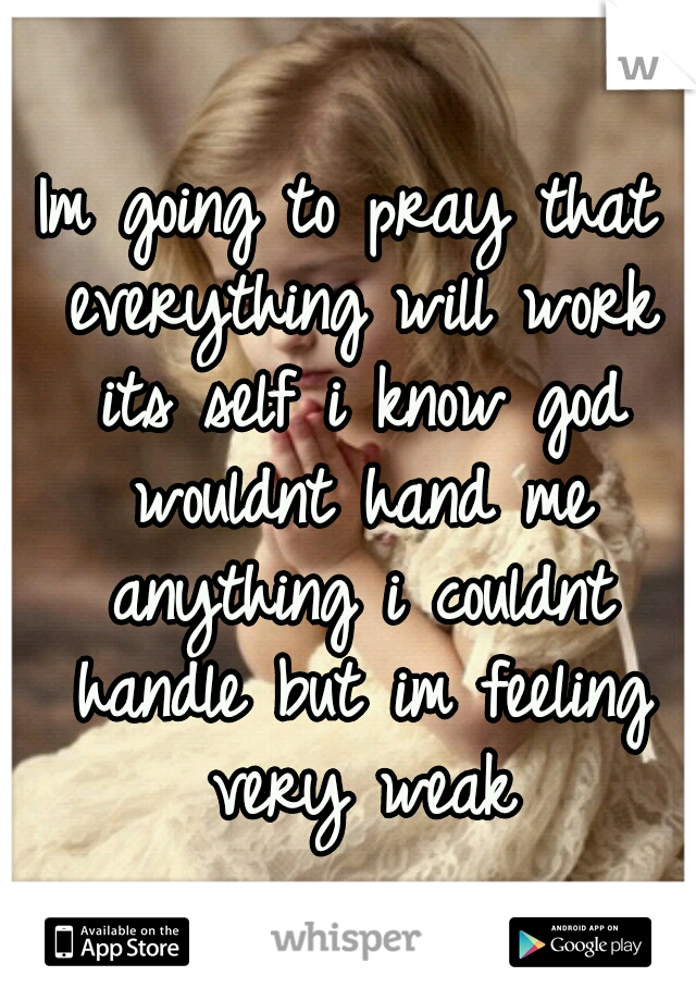 Im going to pray that everything will work its self i know god wouldnt hand me anything i couldnt handle but im feeling very weak