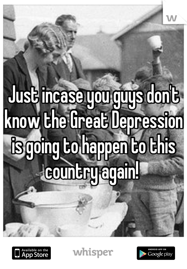 Just incase you guys don't know the Great Depression is going to happen to this country again! 