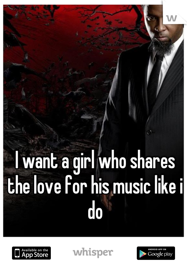 I want a girl who shares the love for his music like i do