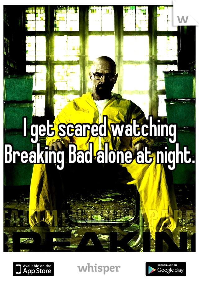 I get scared watching Breaking Bad alone at night. 