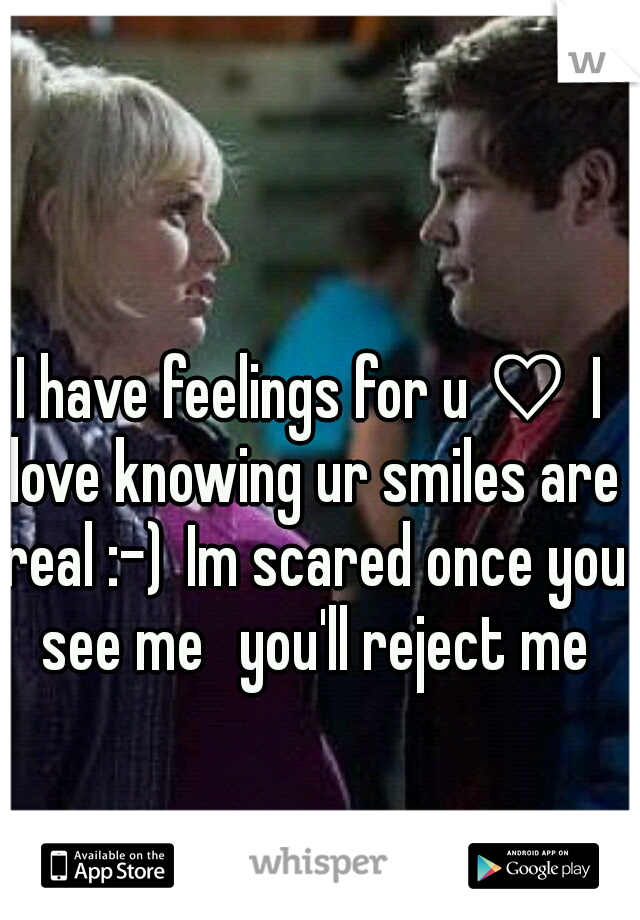 I have feelings for u ♡
I love knowing ur smiles are real :-)
Im scared once you see me 
you'll reject me