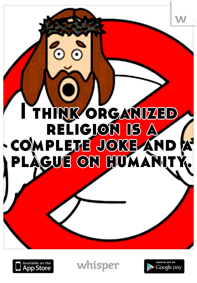 I think organized religion is a complete joke and a plague on humanity.