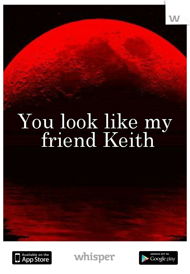 You look like my friend Keith