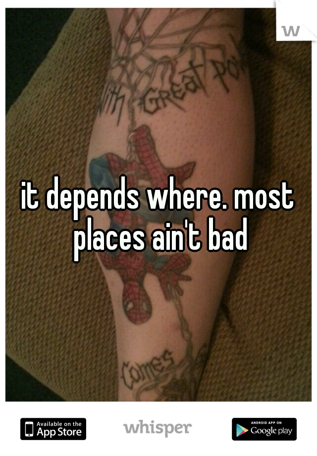 it depends where. most places ain't bad