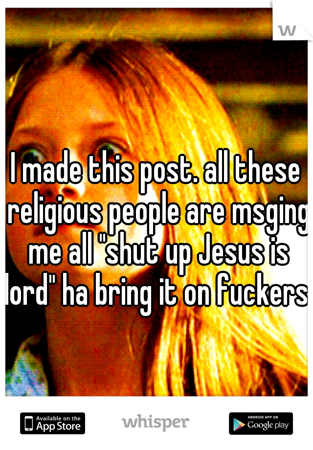 I made this post. all these religious people are msging me all "shut up Jesus is lord" ha bring it on fuckers.