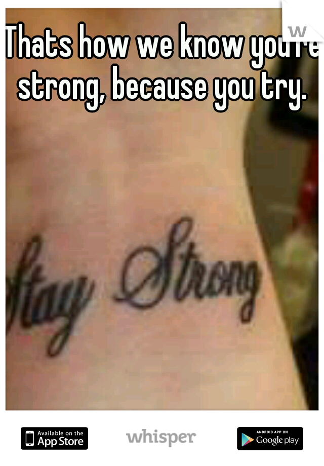 Thats how we know you're strong, because you try. 