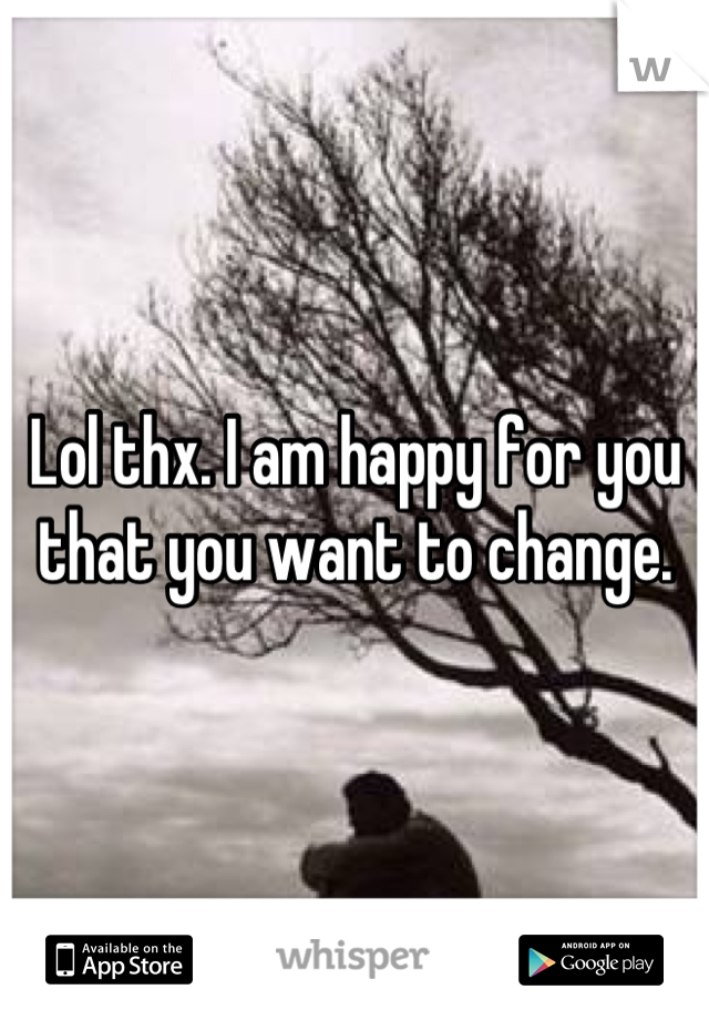 Lol thx. I am happy for you that you want to change.