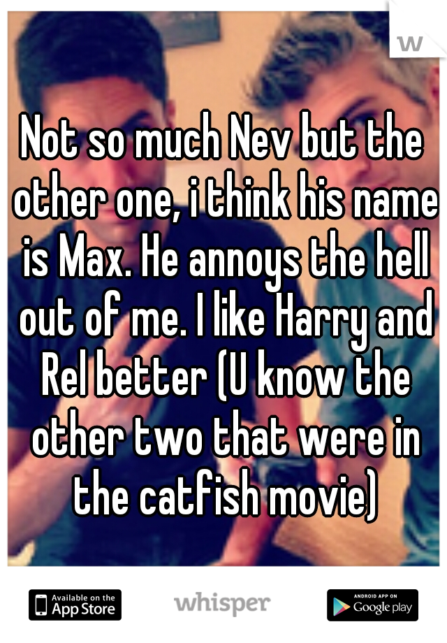 Not so much Nev but the other one, i think his name is Max. He annoys the hell out of me. I like Harry and Rel better (U know the other two that were in the catfish movie)
