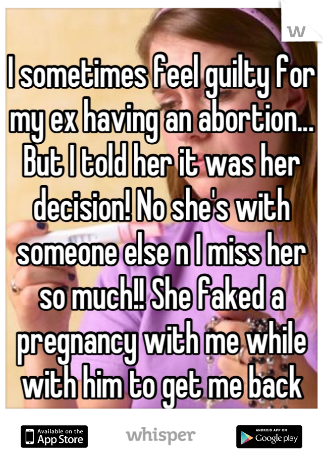 I sometimes feel guilty for my ex having an abortion... But I told her it was her decision! No she's with someone else n I miss her so much!! She faked a pregnancy with me while with him to get me back