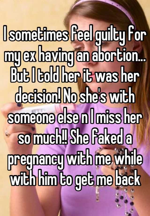 I sometimes feel guilty for my ex having an abortion... But I told her it was her decision! No she's with someone else n I miss her so much!! She faked a pregnancy with me while with him to get me back