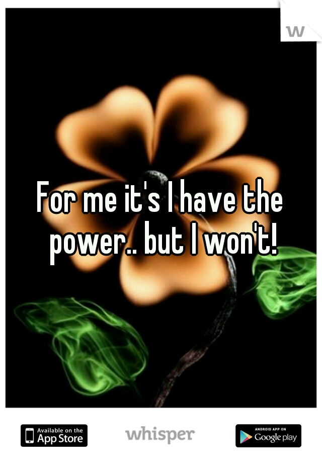 For me it's I have the power.. but I won't!