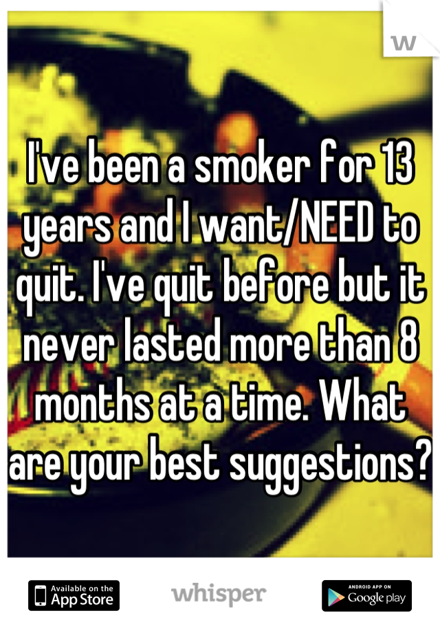 I've been a smoker for 13 years and I want/NEED to quit. I've quit before but it never lasted more than 8 months at a time. What are your best suggestions? 
