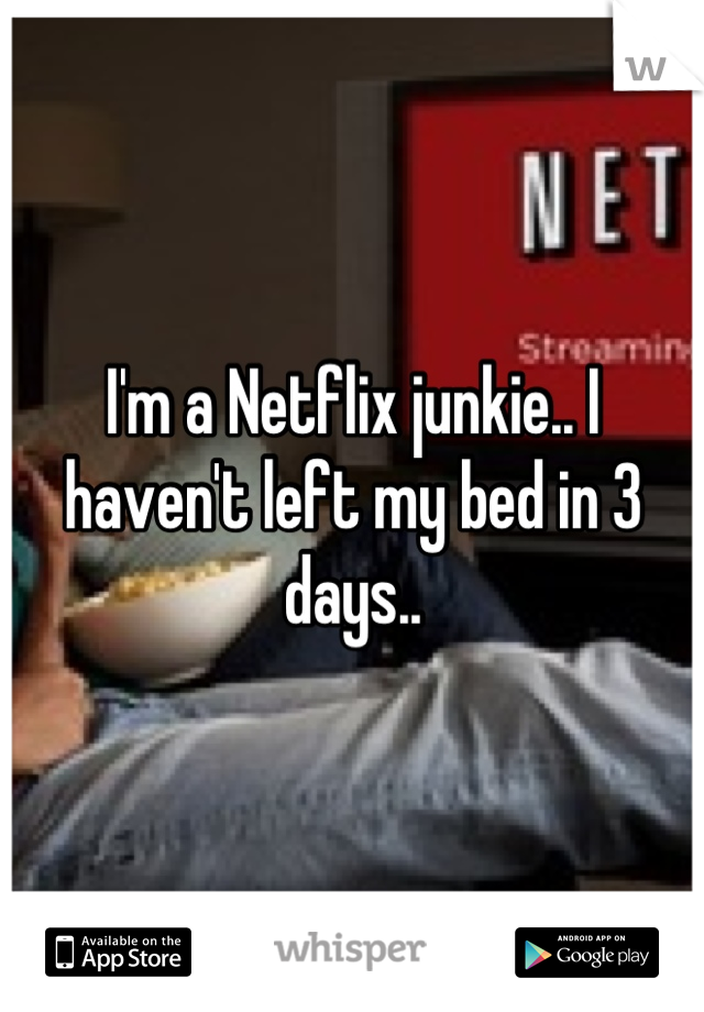 I'm a Netflix junkie.. I haven't left my bed in 3 days..