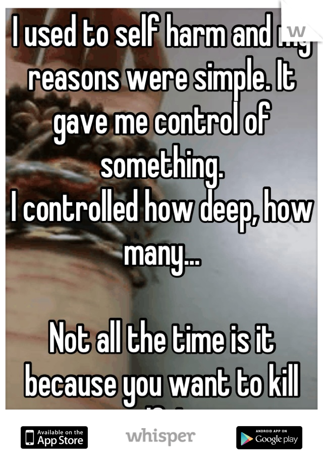 I used to self harm and my reasons were simple. It gave me control of something. 
I controlled how deep, how many... 

Not all the time is it because you want to kill yourself. I never broadcasted it.