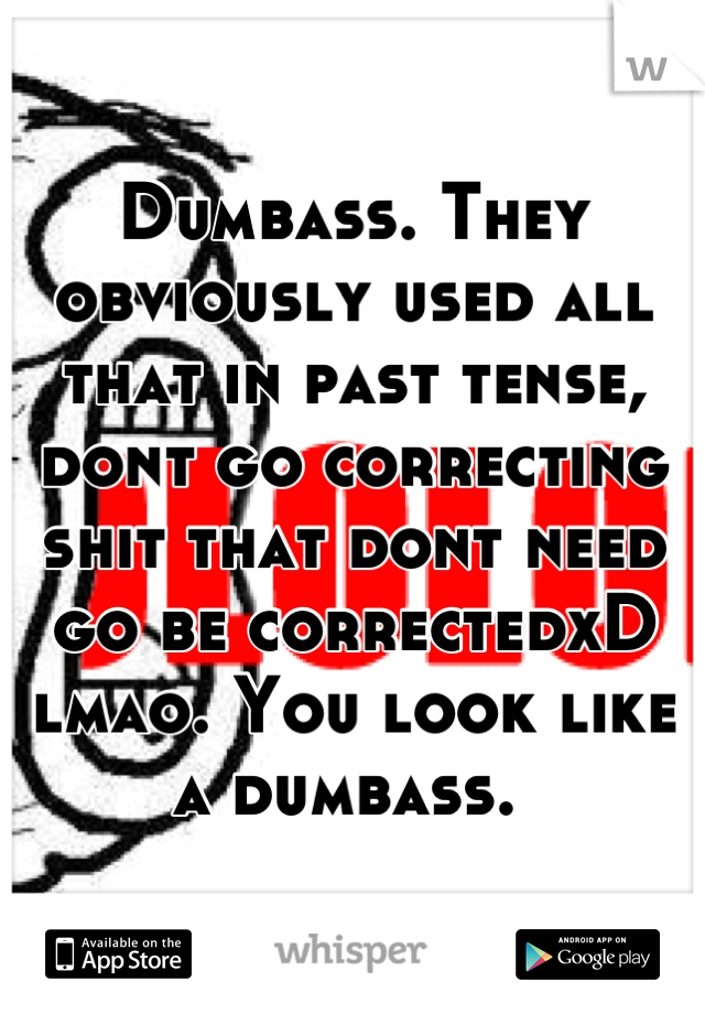 Dumbass. They obviously used all that in past tense, dont go correcting shit that dont need go be correctedxD lmao. You look like a dumbass. 