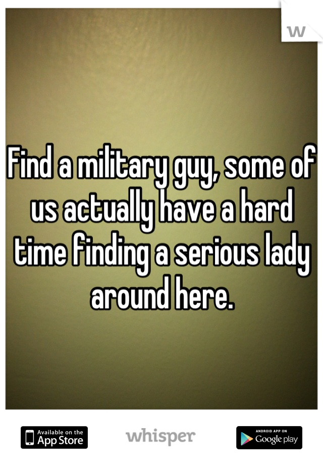 Find a military guy, some of us actually have a hard time finding a serious lady around here.