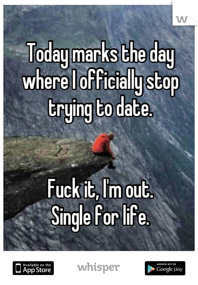 Today marks the day where I officially stop trying to date. 


Fuck it, I'm out.
Single for life.