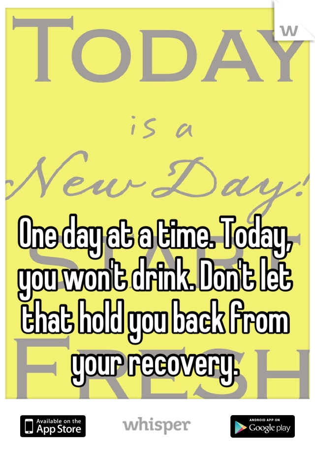 One day at a time. Today, you won't drink. Don't let that hold you back from your recovery.