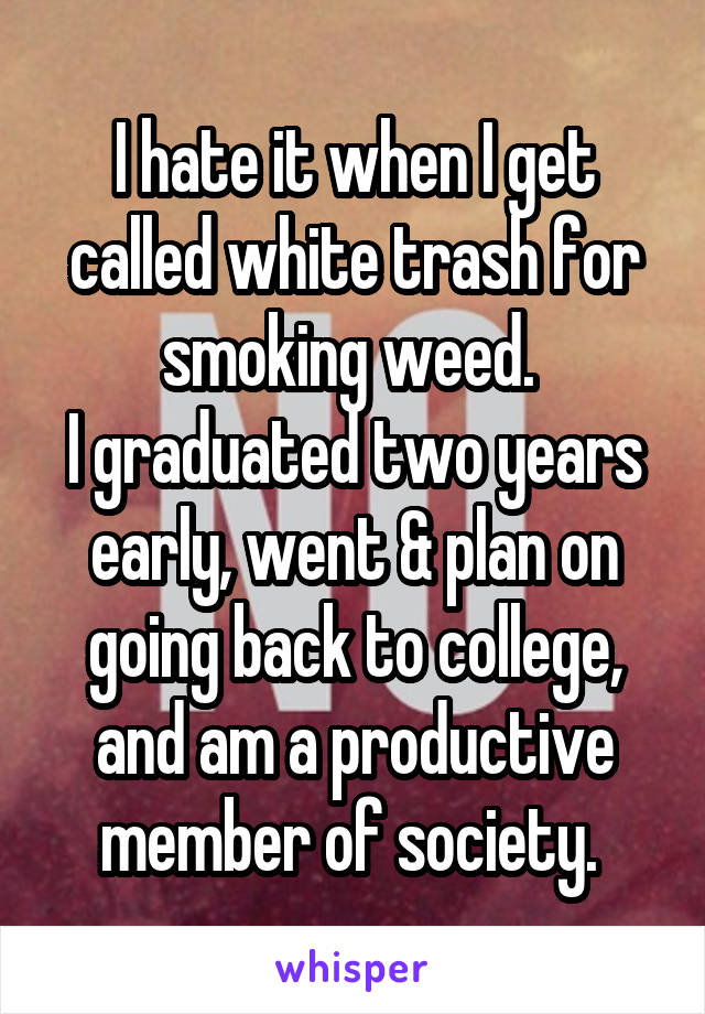 I hate it when I get called white trash for smoking weed. 
I graduated two years early, went & plan on going back to college, and am a productive member of society. 
