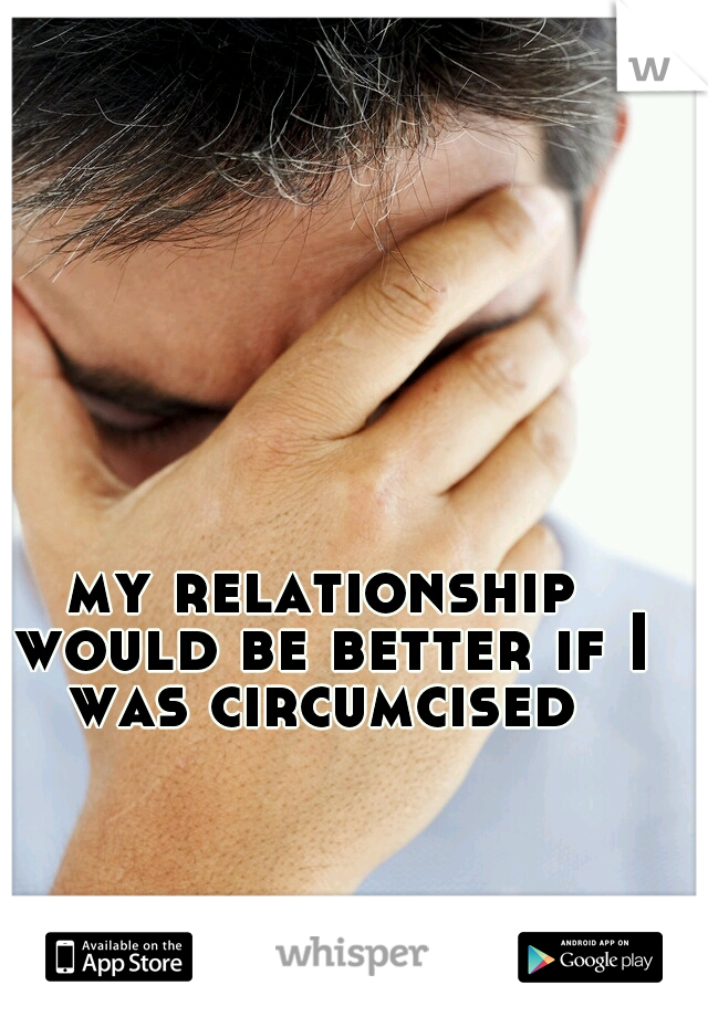 my relationship would be better if I was circumcised 