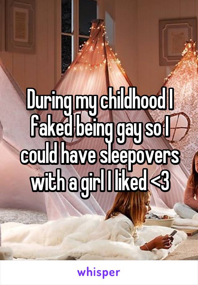 During my childhood I faked being gay so I could have sleepovers with a girl I liked <3