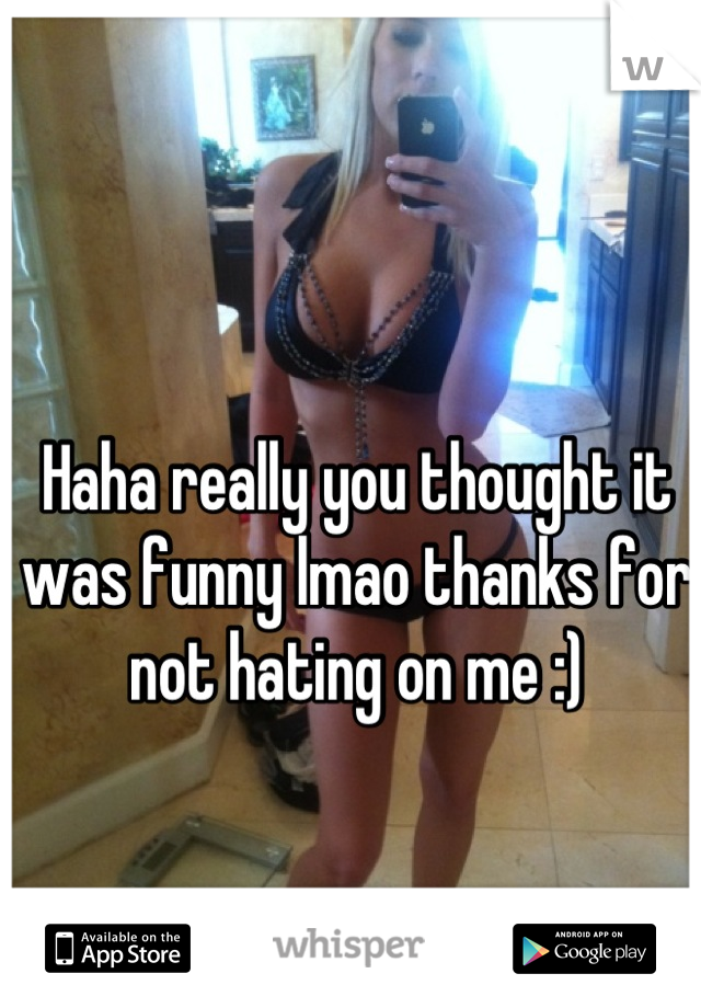 Haha really you thought it was funny lmao thanks for not hating on me :)