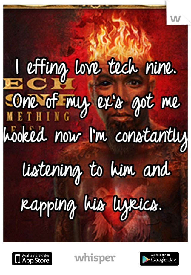 I effing love tech nine. One of my ex's got me hooked now I'm constantly listening to him and rapping his lyrics. 