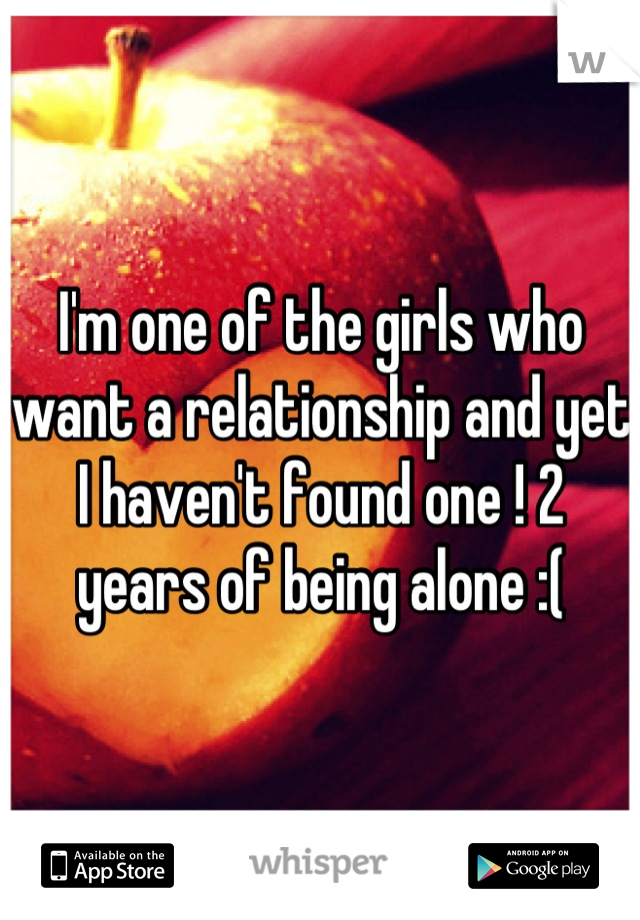 I'm one of the girls who want a relationship and yet I haven't found one ! 2 years of being alone :(