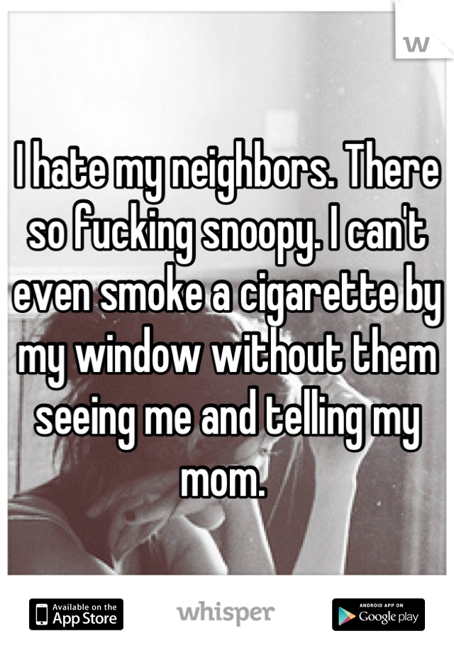 I hate my neighbors. There so fucking snoopy. I can't even smoke a cigarette by my window without them seeing me and telling my mom. 
