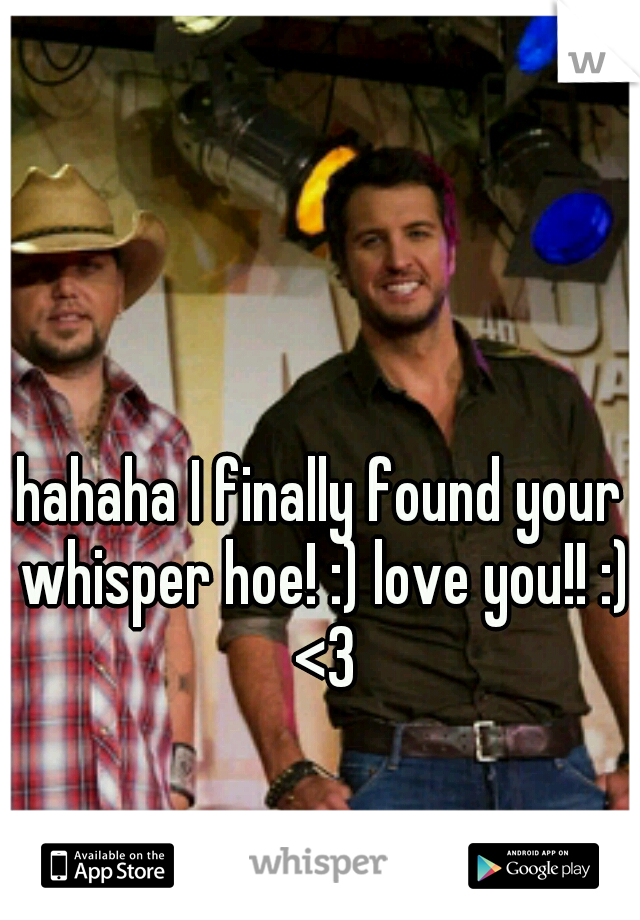 hahaha I finally found your whisper hoe! :) love you!! :) <3