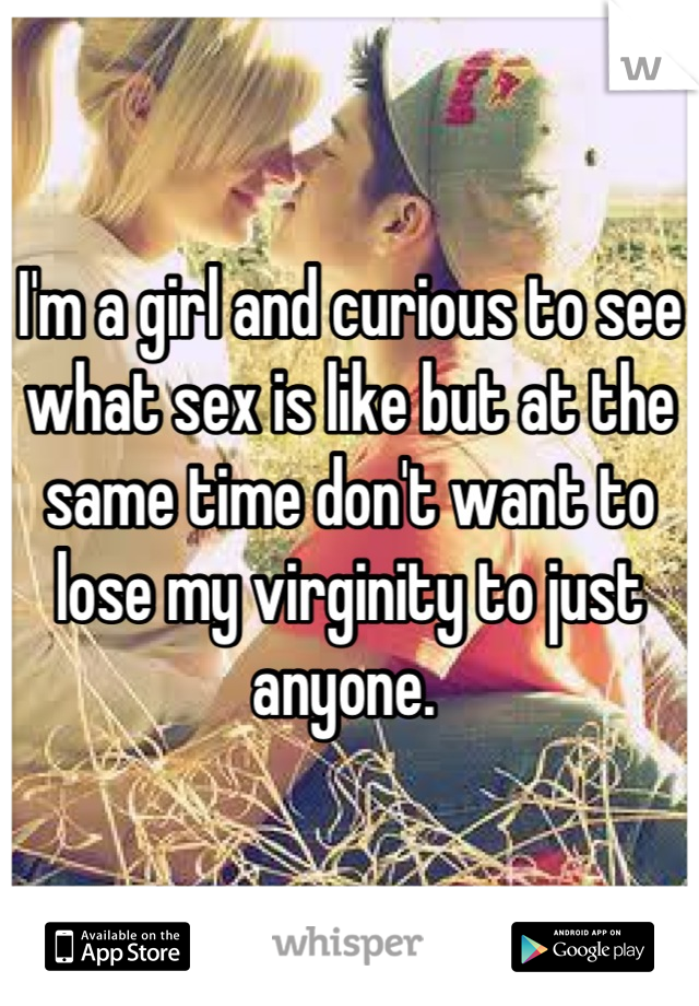 I'm a girl and curious to see what sex is like but at the same time don't want to lose my virginity to just anyone. 