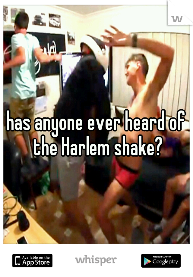 has anyone ever heard of the Harlem shake?