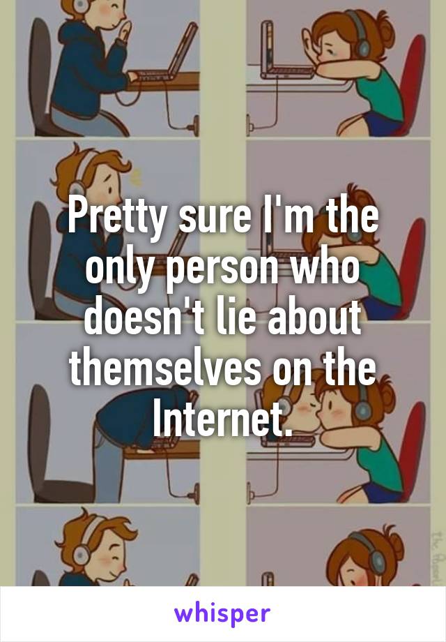 Pretty sure I'm the only person who doesn't lie about themselves on the Internet.