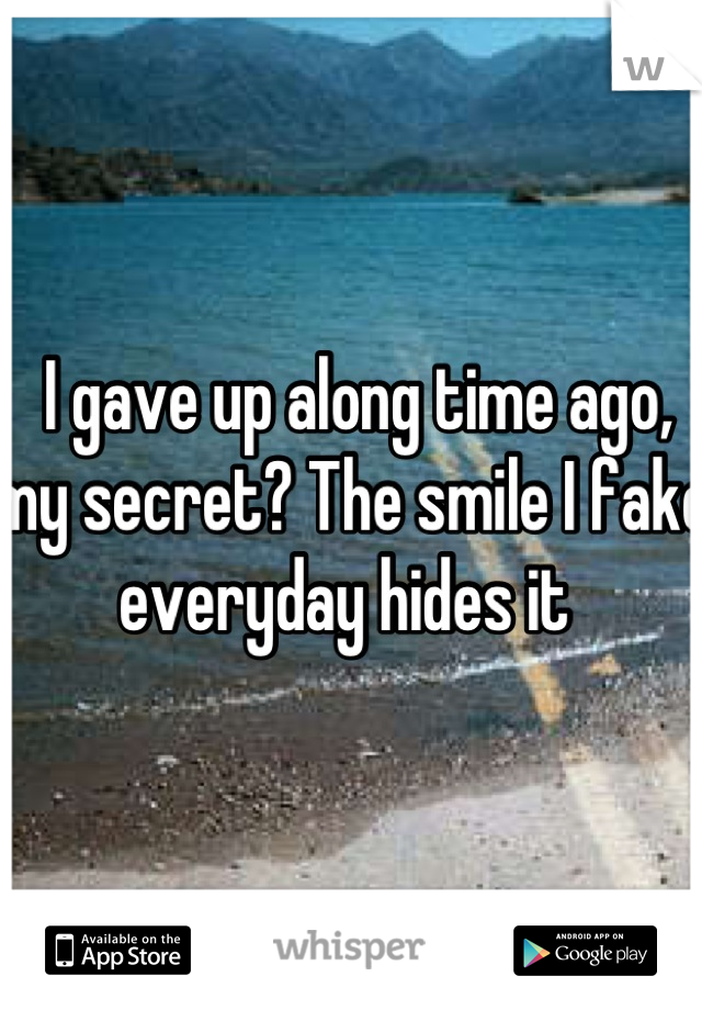  I gave up along time ago, my secret? The smile I fake everyday hides it 