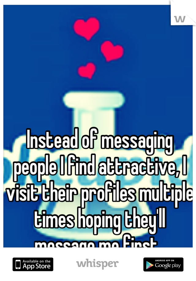 Instead of messaging people I find attractive, I visit their profiles multiple times hoping they'll message me first. 