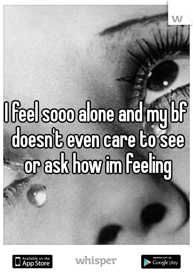 I feel sooo alone and my bf doesn't even care to see or ask how im feeling