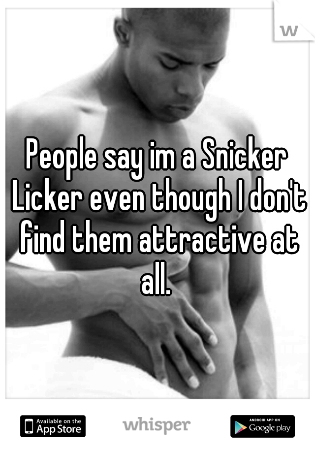 People say im a Snicker Licker even though I don't find them attractive at all. 