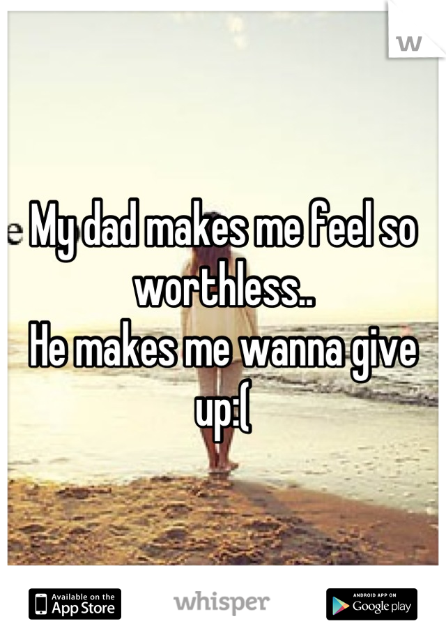 My dad makes me feel so worthless..
He makes me wanna give up:(