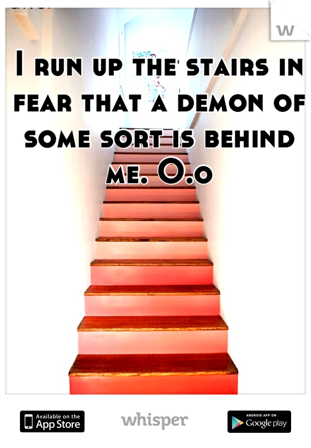 I run up the stairs in fear that a demon of some sort is behind me. O.o