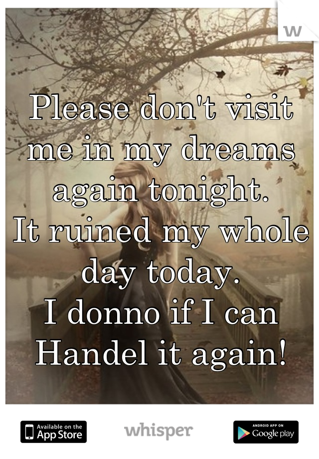 Please don't visit me in my dreams again tonight.
It ruined my whole day today.
I donno if I can Handel it again!