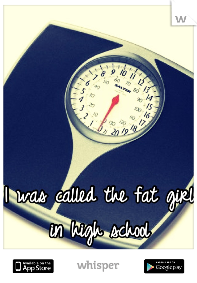I was called the fat girl in high school