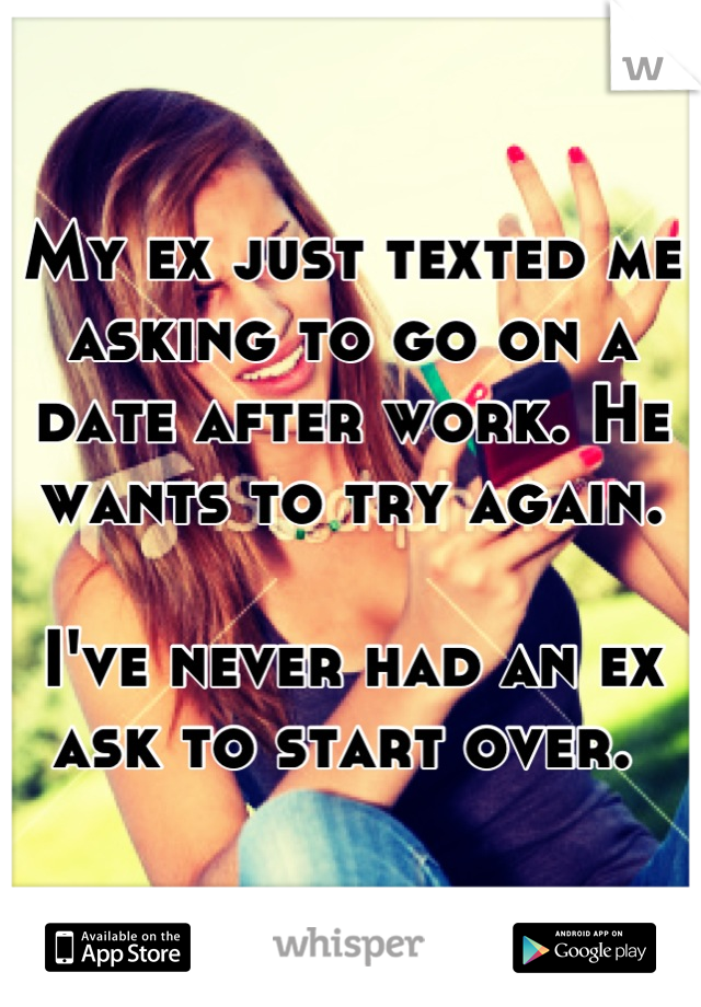 My ex just texted me asking to go on a date after work. He wants to try again. 

I've never had an ex ask to start over. 