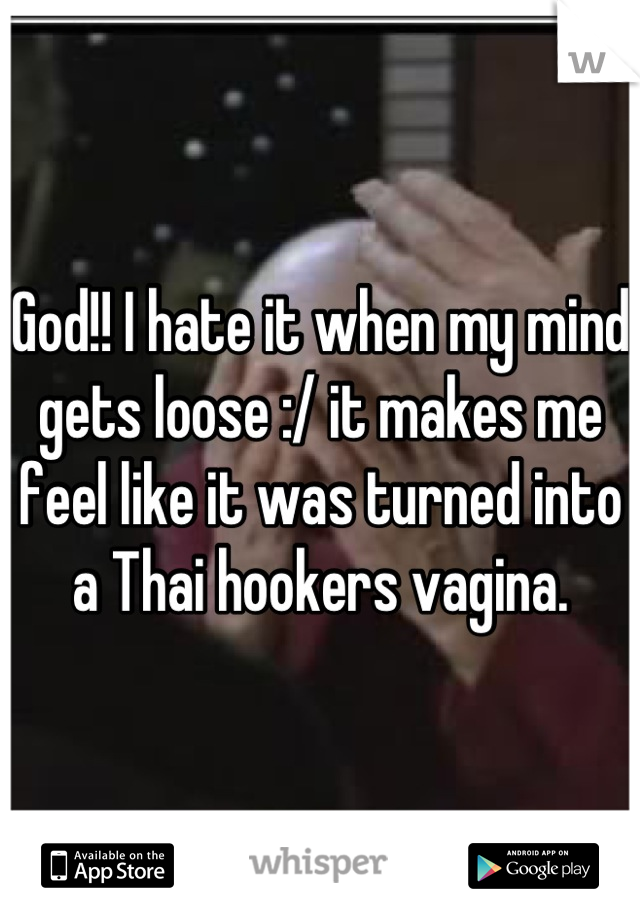 God!! I hate it when my mind gets loose :/ it makes me feel like it was turned into a Thai hookers vagina.