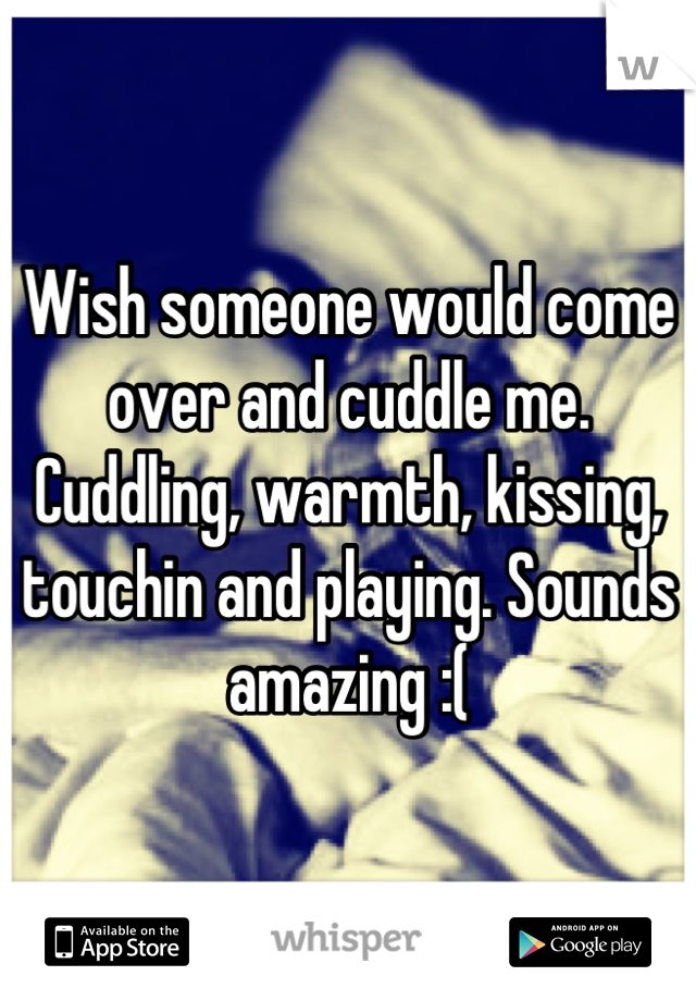 Wish someone would come over and cuddle me. Cuddling, warmth, kissing, touchin and playing. Sounds amazing :(