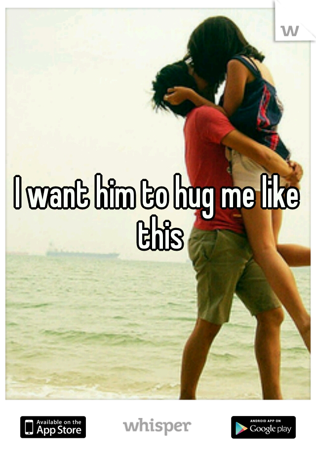 I want him to hug me like this
